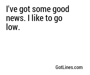 I've got some good news. I like to go low.
