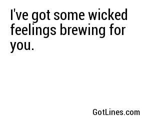 I've got some wicked feelings brewing for you.
