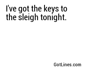 I've got the keys to the sleigh tonight.
