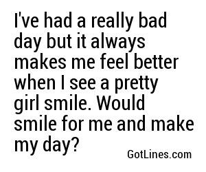 I've had a really bad day but it always makes me feel better when I see a pretty girl smile. Would you smile for me and make my day?