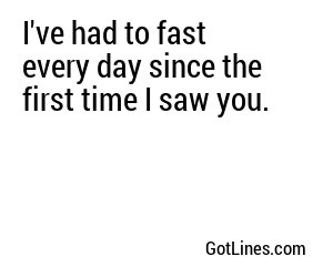 I've had to fast every day since the first time I saw you.
