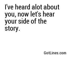 I've heard alot about you, now let's hear your side of the story.
