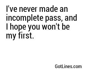 I've never made an incomplete pass, and I hope you won't be my first.
