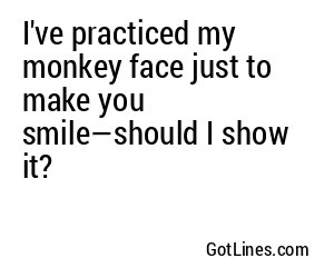 I've practiced my monkey face just to make you smile—should I show it?