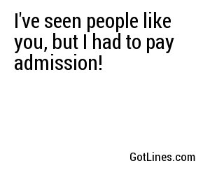 I've seen people like you, but I had to pay admission!