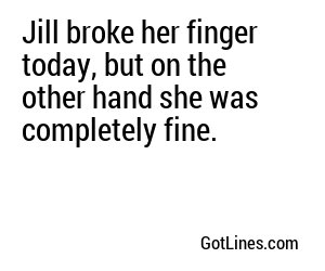 Jill broke her finger today, but on the other hand she was completely fine.
