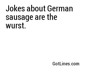 Jokes about German sausage are the wurst.
