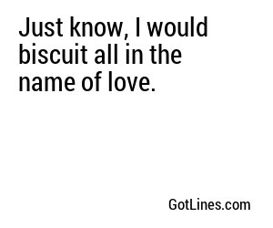 Just know, I would biscuit all in the name of love.

