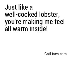 Just like a well-cooked lobster, you're making me feel all warm inside!