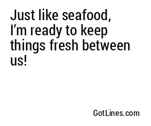 Just like seafood, I’m ready to keep things fresh between us!