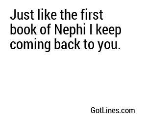 Just like the first book of Nephi I keep coming back to you.
