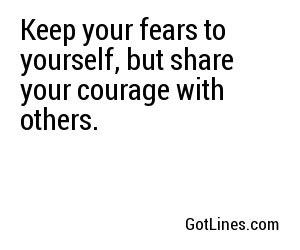 Keep your fears to yourself, but share your courage with others.