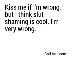 Kiss me if I'm wrong, but I think slut shaming is cool. I'm very wrong.
