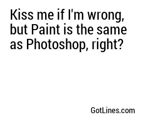 Kiss me if I'm wrong, but Paint is the same as Photoshop, right?