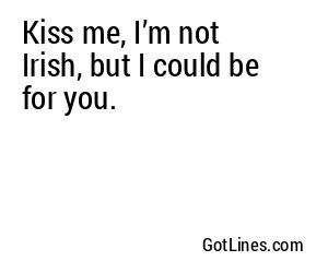 Kiss me, I’m not Irish, but I could be for you.