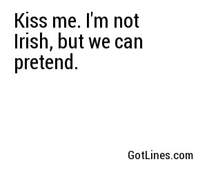 Kiss me. I'm not Irish, but we can pretend.
