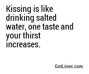 Kissing is like drinking salted water, one taste and your thirst increases.
