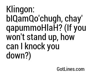 Klingon: bIQamQo'chugh, chay' qapummoHlaH? (If you won't stand up, how can I knock you down?)
