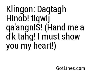 Klingon: Daqtagh HInob! tIqwIj qa'angnIS! (Hand me a d'k tahg! I must show you my heart!)
