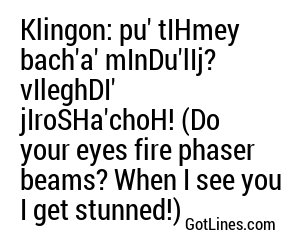 Klingon: pu' tIHmey bach'a' mInDu'lIj? vIleghDI' jIroSHa'choH! (Do your eyes fire phaser beams? When I see you I get stunned!)