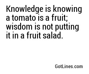 Knowledge is knowing a tomato is a fruit; wisdom is not putting it in a fruit salad.