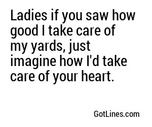 Ladies if you saw how good I take care of my yards, just imagine how I'd take care of your heart.
