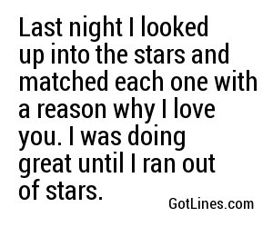 Last night I looked up into the stars and matched each one with a reason why I love you. I was doing great until I ran out of stars.