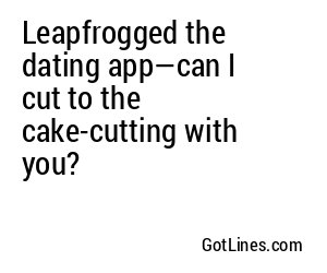 Leapfrogged the dating app—can I cut to the cake-cutting with you?