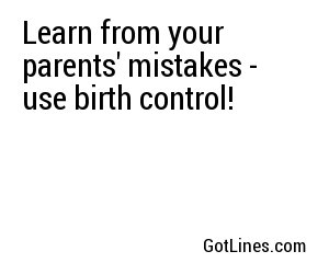 Learn from your parents' mistakes - use birth control!