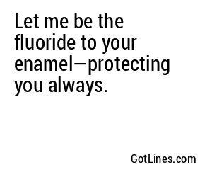Let me be the fluoride to your enamel—protecting you always.