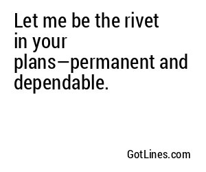 Let me be the rivet in your plans—permanent and dependable.