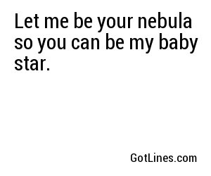 Let me be your nebula so you can be my baby star.
