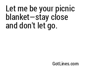 Let me be your picnic blanket—stay close and don't let go.