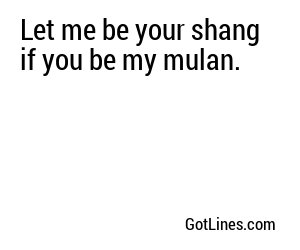 Let me be your shang if you be my mulan.
