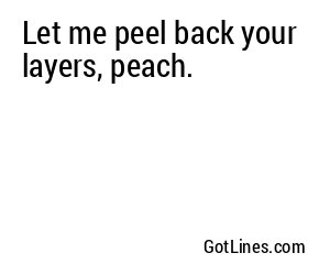 Let me peel back your layers, peach.