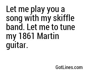 Let me play you a song with my skiffle band. Let me to tune my 1861 Martin guitar.