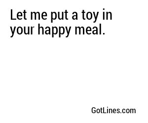 Let me put a toy in your happy meal.
