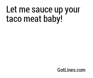 Let me sauce up your taco meat baby!
