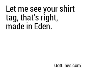 Let me see your shirt tag, that's right, made in Eden.
