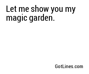 Let me show you my magic garden.

