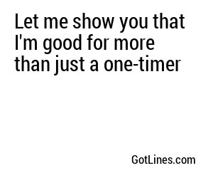 Let me show you that I'm good for more than just a one-timer
