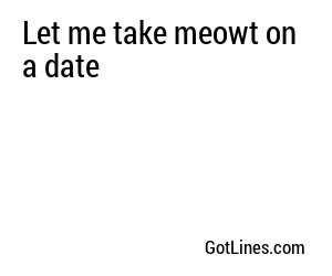 Let me take meowt on a date
