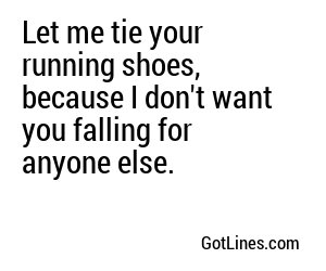 Let me tie your running shoes, because I don't want you falling for anyone else.