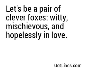 Let's be a pair of clever foxes: witty, mischievous, and hopelessly in love.