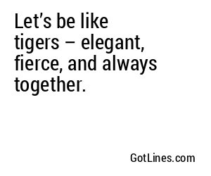Let’s be like tigers – elegant, fierce, and always together.