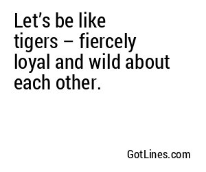 Let’s be like tigers – fiercely loyal and wild about each other.