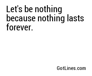 Let's be nothing because nothing lasts forever.