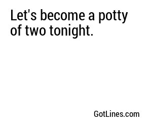Let's become a potty of two tonight.
