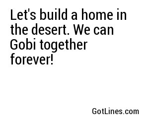 Let's build a home in the desert. We can Gobi together forever!
