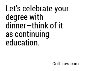 Let's celebrate your degree with dinner—think of it as continuing education.